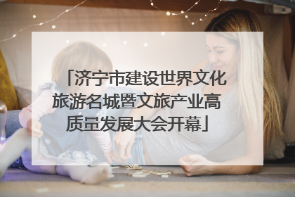 济宁市建设世界文化旅游名城暨文旅产业高质量发展大会开幕