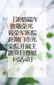 浓情端午致敬荣光 省荣军医院赴荆门市光荣院开展主题党日暨慰问活动