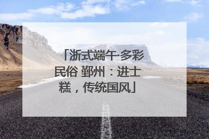 浙式端午·多彩民俗 鄞州：进士糕，传统国风