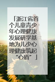 浙江省首个儿童青少年心理健康发展研学基地为儿少心理健康筑起“心盾”