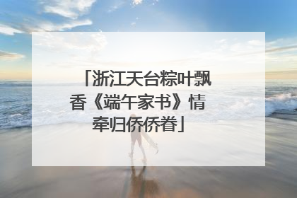 浙江天台粽叶飘香《端午家书》情牵归侨侨眷