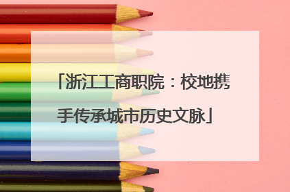 浙江工商职院：校地携手传承城市历史文脉