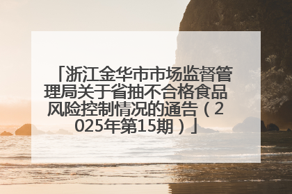 浙江金华市市场监督管理局关于省抽不合格食品风险控制情况的通告（2025年第15期）