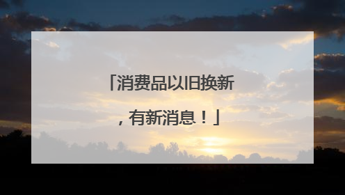 消费品以旧换新，有新消息！