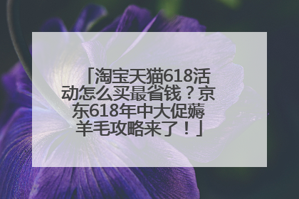 淘宝天猫618活动怎么买最省钱？京东618年中大促薅羊毛攻略来了！