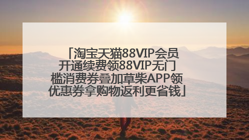 淘宝天猫88VIP会员开通续费领88VIP无门槛消费券叠加草柴APP领优惠券拿购物返利更省钱