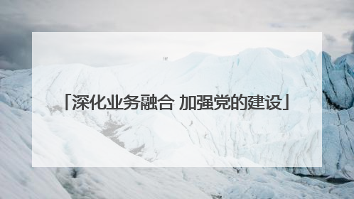 深化业务融合 加强党的建设