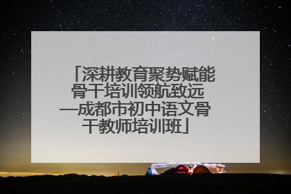 深耕教育聚势赋能 骨干培训领航致远—成都市初中语文骨干教师培训班