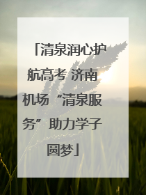 清泉润心护航高考 济南机场“清泉服务”助力学子圆梦