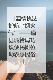 温情执法护航“烟火气”——道县城管局巧设便民摊位助农惠民俗