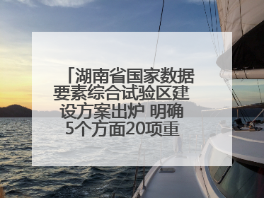 湖南省国家数据要素综合试验区建设方案出炉 明确5个方面20项重点任务