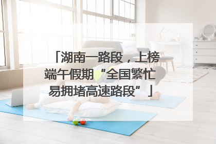 湖南一路段，上榜端午假期“全国繁忙易拥堵高速路段”