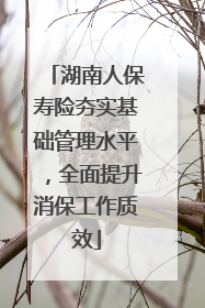 湖南人保寿险夯实基础管理水平，全面提升消保工作质效