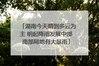 湖南今天晴到多云为主 明起降雨发展中部南部局地有大暴雨
