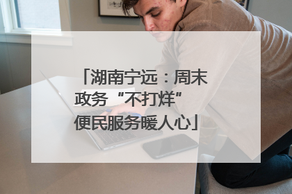 湖南宁远：周末政务“不打烊” 便民服务暖人心