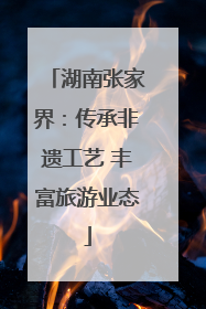 湖南张家界：传承非遗工艺 丰富旅游业态