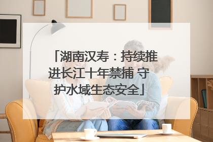 湖南汉寿：持续推进长江十年禁捕 守护水域生态安全