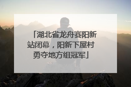 湖北省龙舟赛阳新站闭幕，阳新下屋村勇夺地方组冠军