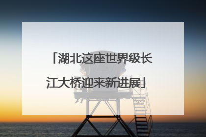 湖北这座世界级长江大桥迎来新进展