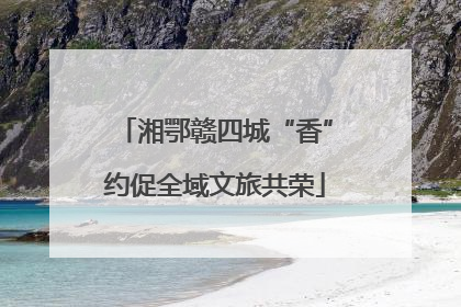 湘鄂赣四城“香”约促全域文旅共荣