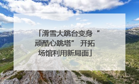 滑雪大跳台变身“顽酷心跳塔” 开拓场馆利用新局面