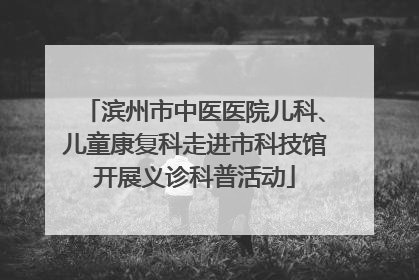 滨州市中医医院儿科、儿童康复科走进市科技馆开展义诊科普活动