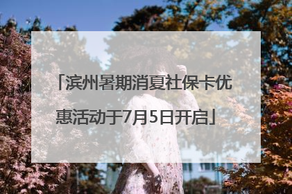 滨州暑期消夏社保卡优惠活动于7月5日开启
