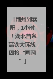 荆州到襄阳，1小时！湖北首条高铁大环线即将“画圆”