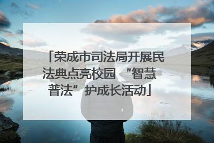 荣成市司法局开展民法典点亮校园 “智慧普法”护成长活动