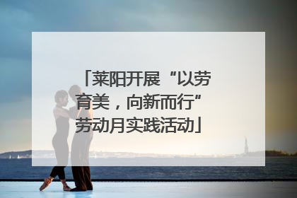 莱阳开展“以劳育美，向新而行”劳动月实践活动