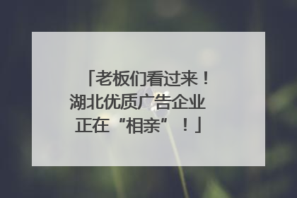 老板们看过来！湖北优质广告企业正在“相亲”！