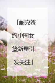 耐克签约中国女篮新星引发关注