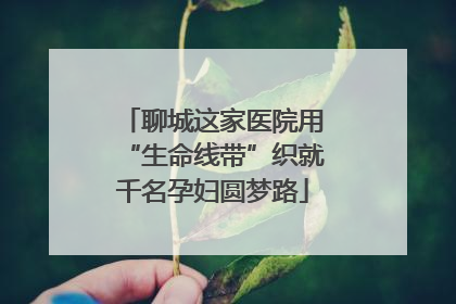 聊城这家医院用“生命线带”织就千名孕妇圆梦路