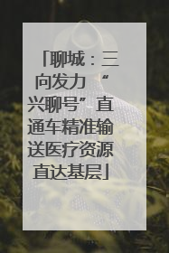聊城：三向发力 “兴聊号”直通车精准输送医疗资源直达基层