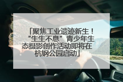 聚焦工业遗迹新生！“生生不息”青少年生态摄影创作活动即将在杭钢公园启动