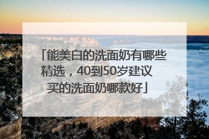 能美白的洗面奶有哪些精选，40到50岁建议买的洗面奶哪款好