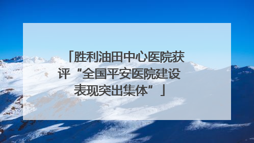 胜利油田中心医院获评“全国平安医院建设表现突出集体”
