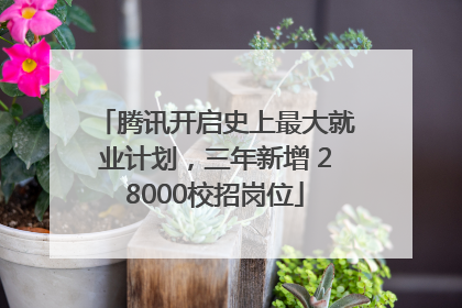 腾讯开启史上最大就业计划，三年新增 28000校招岗位