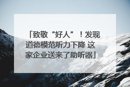 致敬“好人”！发现道德模范听力下降 这家企业送来了助听器