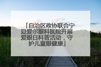 自治区政协联合宁夏爱尔眼科医院开展爱眼日科普活动，守护儿童眼健康