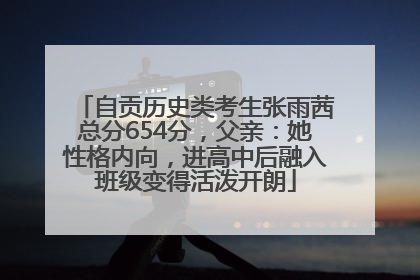 自贡历史类考生张雨茜总分654分，父亲：她性格内向，进高中后融入班级变得活泼开朗
