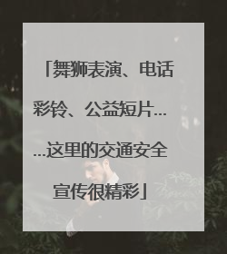 舞狮表演、电话彩铃、公益短片……这里的交通安全宣传很精彩