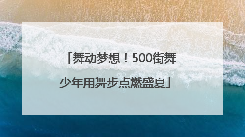 舞动梦想！500街舞少年用舞步点燃盛夏