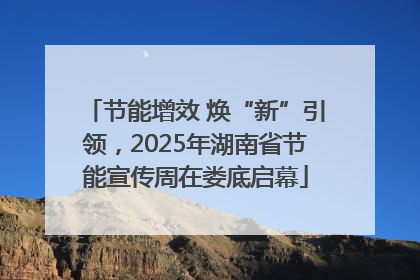 节能增效 焕“新”引领，2025年湖南省节能宣传周在娄底启幕