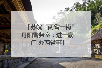 苏皖“两省一街”丹阳警务室：进一扇门 办两省事
