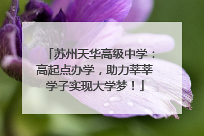 苏州天华高级中学：高起点办学，助力莘莘学子实现大学梦！