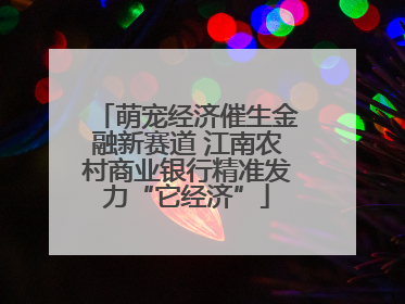 萌宠经济催生金融新赛道 江南农村商业银行精准发力“它经济”