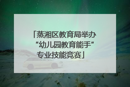 蒸湘区教育局举办“幼儿园教育能手”专业技能竞赛