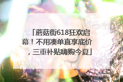 蘑菇街618狂欢启幕！不用凑单直享底价，三重补贴嗨购今夏