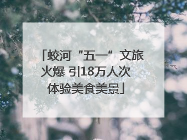 蛟河“五一”文旅火爆 引18万人次体验美食美景